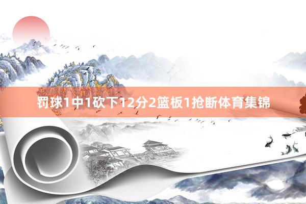 罚球1中1砍下12分2篮板1抢断体育集锦