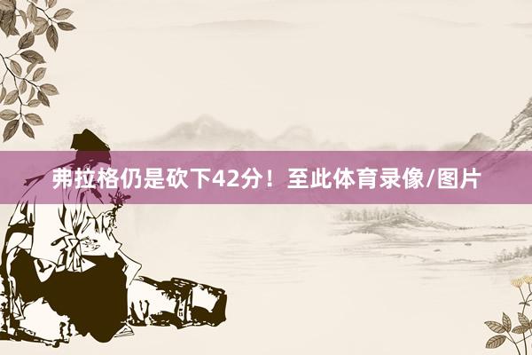 弗拉格仍是砍下42分！至此体育录像/图片
