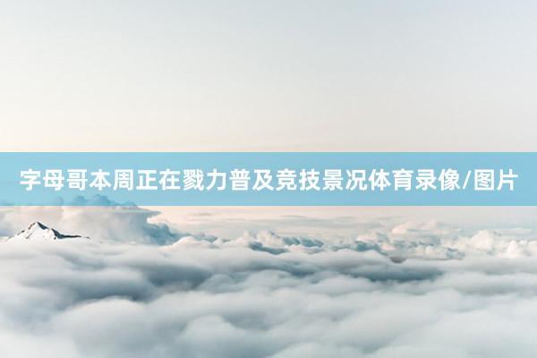 字母哥本周正在戮力普及竞技景况体育录像/图片