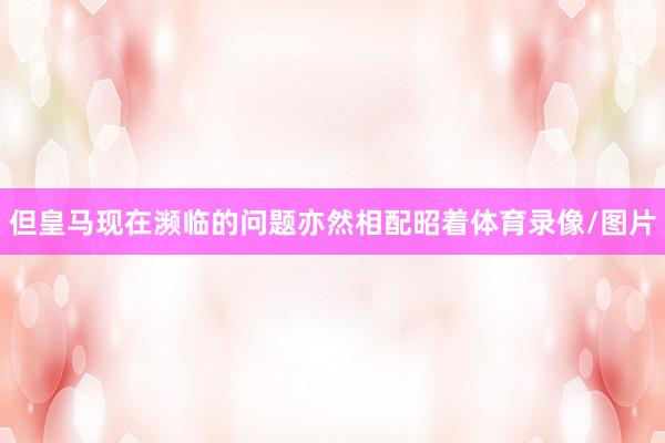 但皇马现在濒临的问题亦然相配昭着体育录像/图片