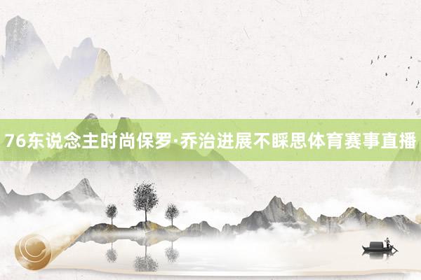 76东说念主时尚保罗·乔治进展不睬思体育赛事直播