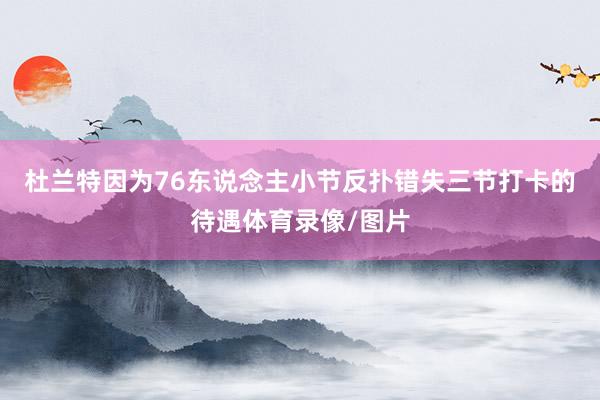 杜兰特因为76东说念主小节反扑错失三节打卡的待遇体育录像/图片