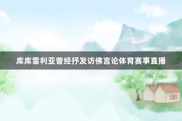 库库雷利亚曾经抒发访佛言论体育赛事直播