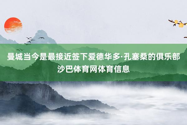 曼城当今是最接近签下爱德华多·孔塞桑的俱乐部沙巴体育网体育信息