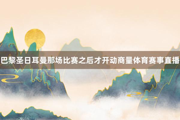 巴黎圣日耳曼那场比赛之后才开动商量体育赛事直播