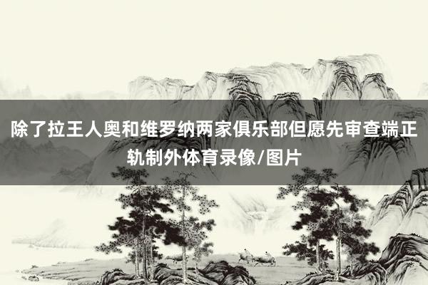除了拉王人奥和维罗纳两家俱乐部但愿先审查端正轨制外体育录像/图片