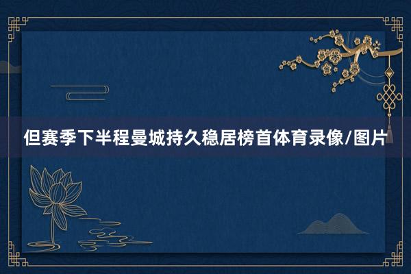 但赛季下半程曼城持久稳居榜首体育录像/图片