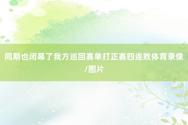 同期也闭幕了我方巡回赛单打正赛四连败体育录像/图片
