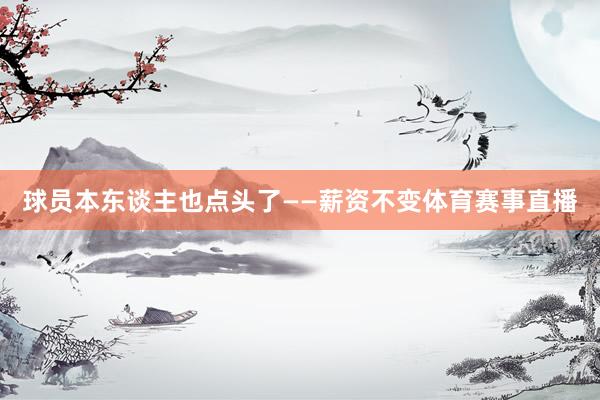 球员本东谈主也点头了——薪资不变体育赛事直播