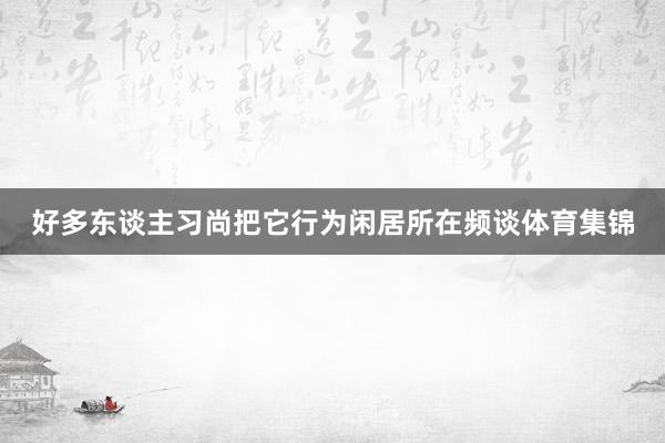 好多东谈主习尚把它行为闲居所在频谈体育集锦