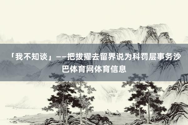 「我不知谈」——把拔擢去留界说为科罚层事务沙巴体育网体育信息