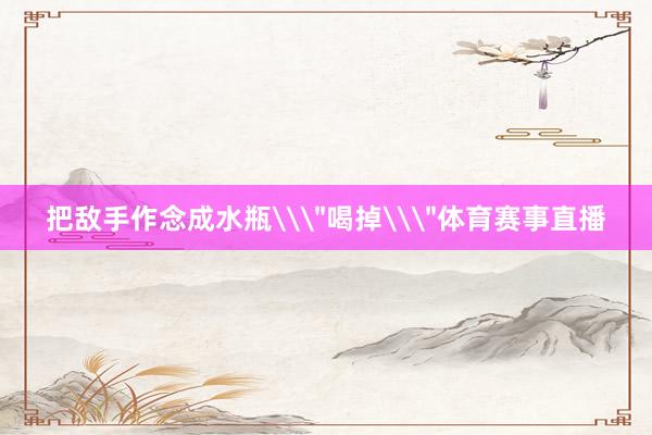把敌手作念成水瓶\