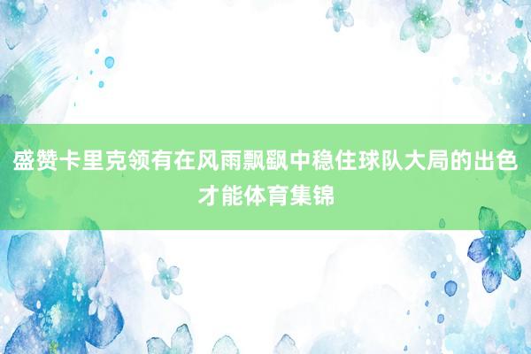 盛赞卡里克领有在风雨飘飖中稳住球队大局的出色才能体育集锦