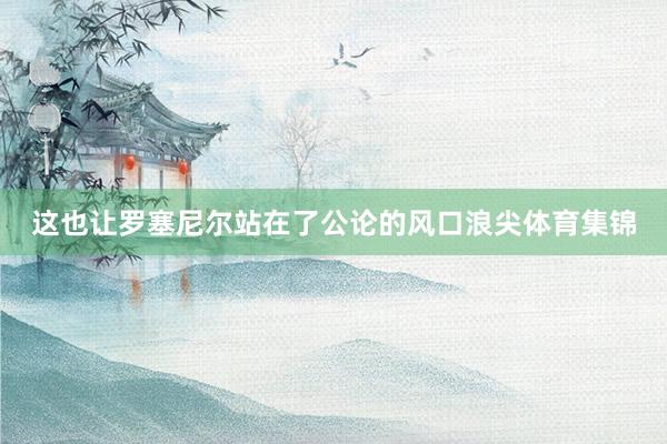 这也让罗塞尼尔站在了公论的风口浪尖体育集锦