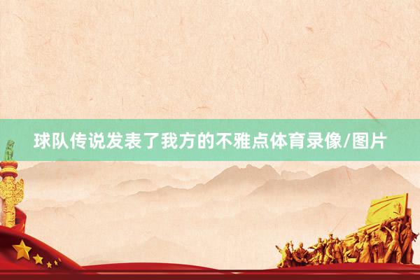 球队传说发表了我方的不雅点体育录像/图片