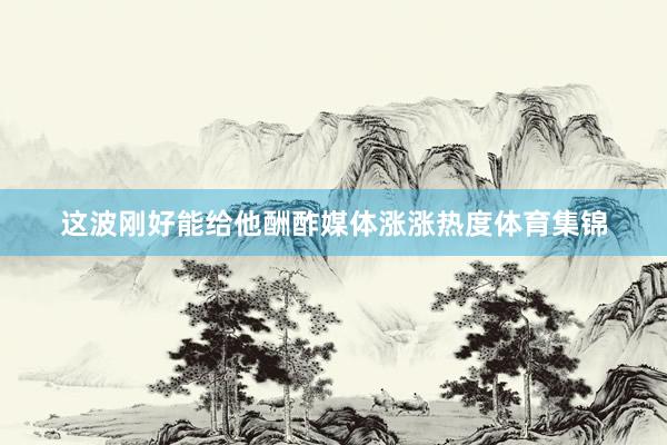 这波刚好能给他酬酢媒体涨涨热度体育集锦