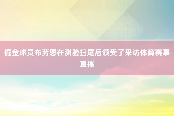 掘金球员布劳恩在测验扫尾后领受了采访体育赛事直播