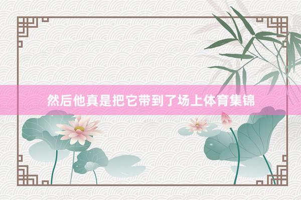 然后他真是把它带到了场上体育集锦
