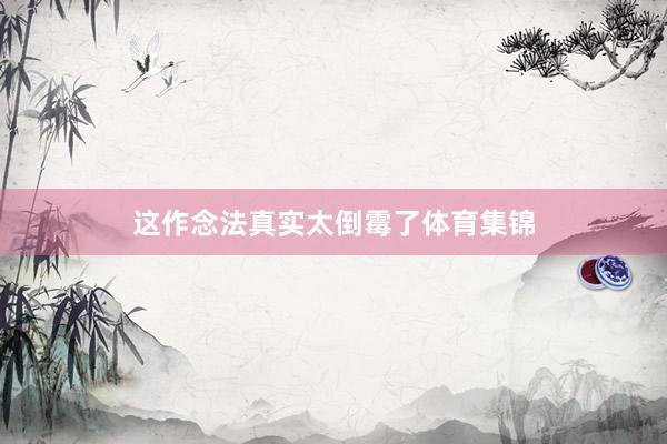 这作念法真实太倒霉了体育集锦