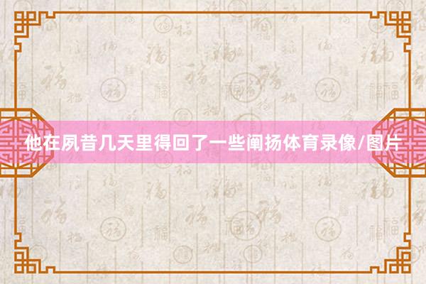 他在夙昔几天里得回了一些阐扬体育录像/图片