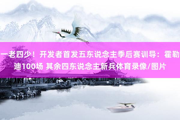 一老四少！开发者首发五东说念主季后赛训导：霍勒迪100场 其余四东说念主新兵体育录像/图片