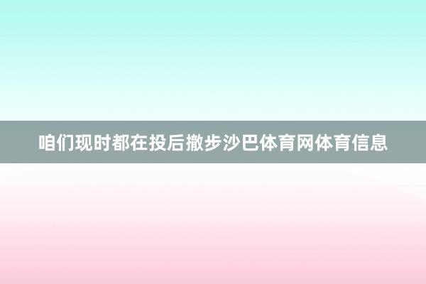 咱们现时都在投后撤步沙巴体育网体育信息