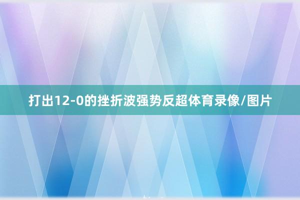 打出12-0的挫折波强势反超体育录像/图片