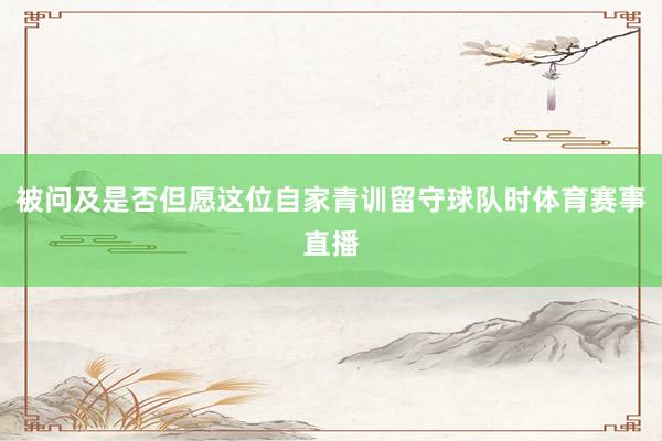 被问及是否但愿这位自家青训留守球队时体育赛事直播