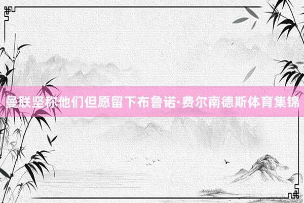 曼联坚称他们但愿留下布鲁诺·费尔南德斯体育集锦