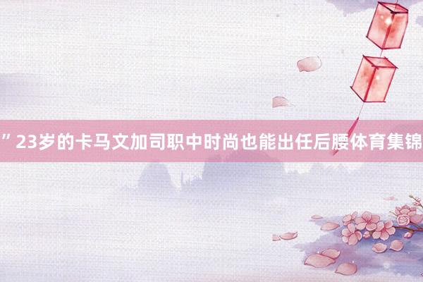 ”23岁的卡马文加司职中时尚也能出任后腰体育集锦