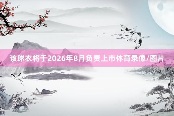 该球衣将于2026年8月负责上市体育录像/图片
