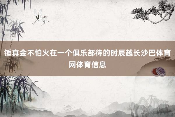 锤真金不怕火在一个俱乐部待的时辰越长沙巴体育网体育信息