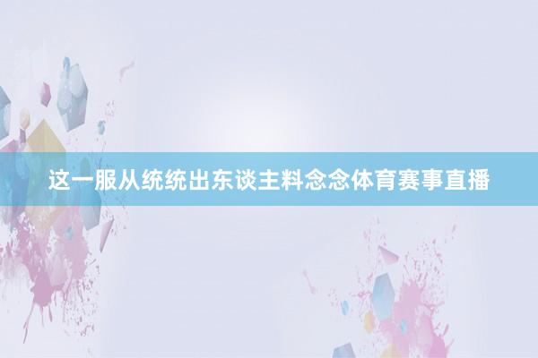 这一服从统统出东谈主料念念体育赛事直播