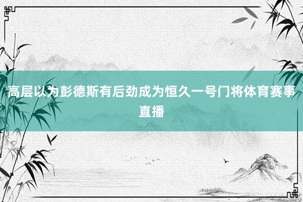 高层以为彭德斯有后劲成为恒久一号门将体育赛事直播