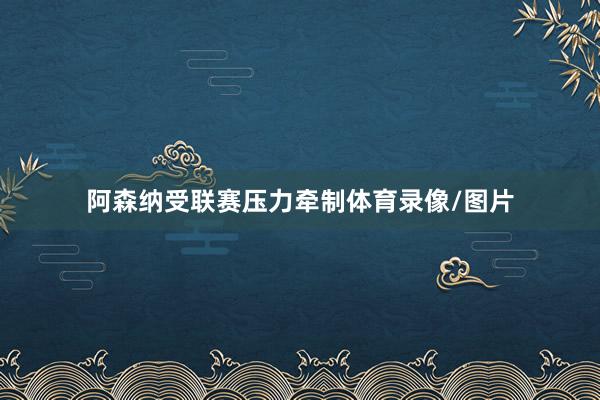 阿森纳受联赛压力牵制体育录像/图片