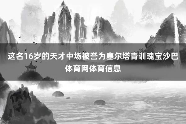 这名16岁的天才中场被誉为塞尔塔青训瑰宝沙巴体育网体育信息