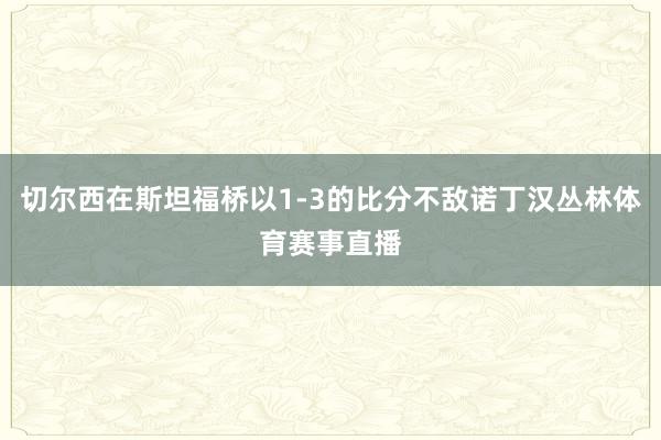 切尔西在斯坦福桥以1-3的比分不敌诺丁汉丛林体育赛事直播