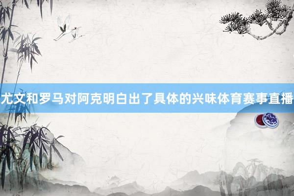 尤文和罗马对阿克明白出了具体的兴味体育赛事直播