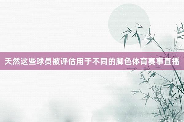 天然这些球员被评估用于不同的脚色体育赛事直播