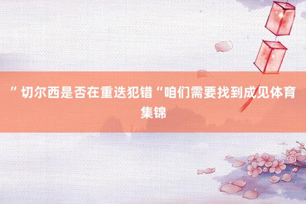 ”切尔西是否在重迭犯错“咱们需要找到成见体育集锦