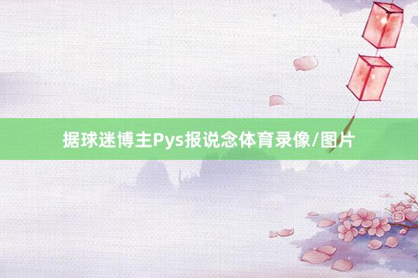 据球迷博主Pys报说念体育录像/图片