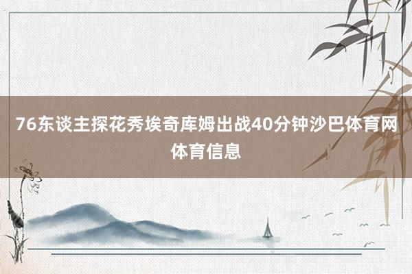 76东谈主探花秀埃奇库姆出战40分钟沙巴体育网体育信息
