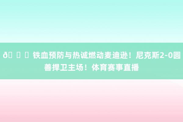 🍎铁血预防与热诚燃动麦迪逊！尼克斯2-0圆善捍卫主场！体育赛事直播