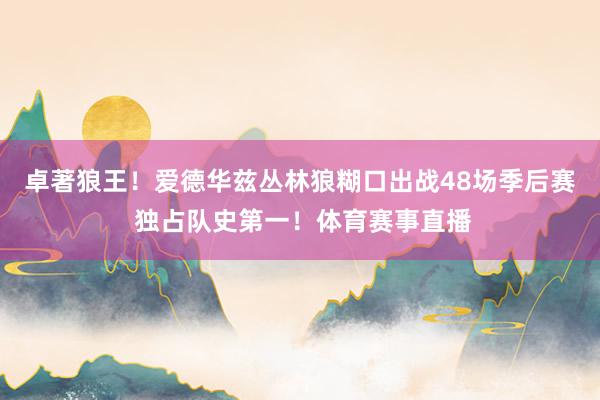 卓著狼王！爱德华兹丛林狼糊口出战48场季后赛 独占队史第一！体育赛事直播