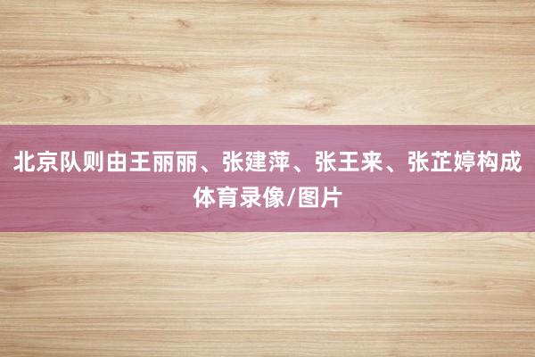 北京队则由王丽丽、张建萍、张王来、张芷婷构成体育录像/图片