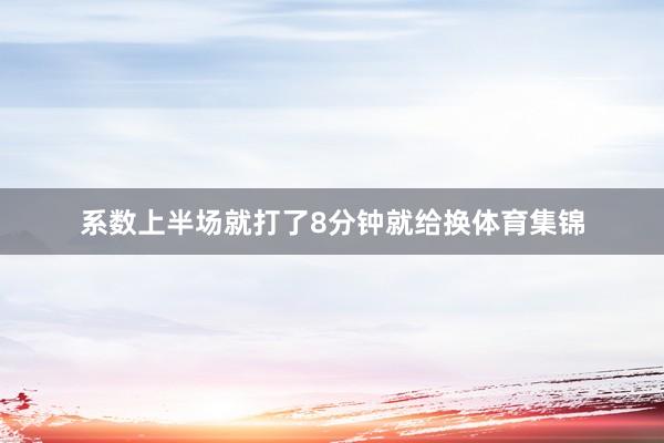 系数上半场就打了8分钟就给换体育集锦