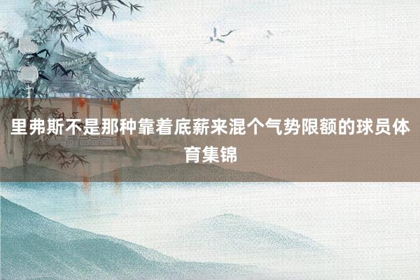 里弗斯不是那种靠着底薪来混个气势限额的球员体育集锦