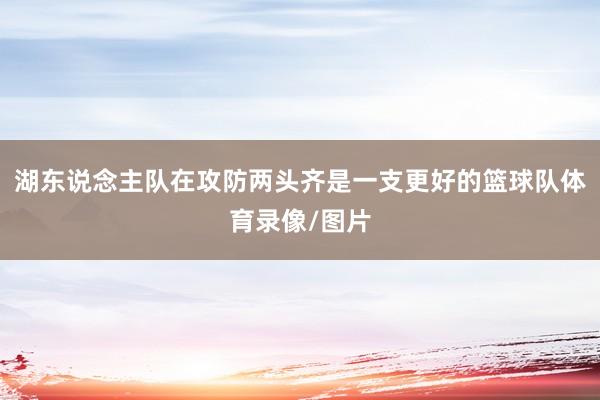 湖东说念主队在攻防两头齐是一支更好的篮球队体育录像/图片