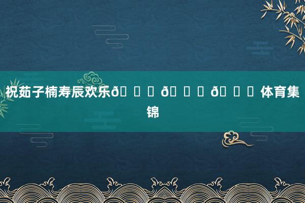 祝茹子楠寿辰欢乐🎂🎂🎂体育集锦