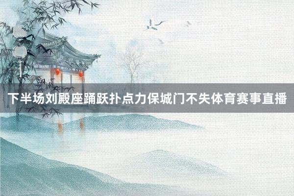 下半场刘殿座踊跃扑点力保城门不失体育赛事直播